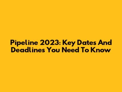 Pipeline 2023: Key Dates And Deadlines You Need To Know