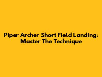 Piper Archer Short Field Landing: Master The Technique