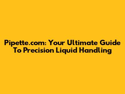 Pipette.com: Your Ultimate Guide To Precision Liquid Handling