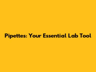 Pipettes: Your Essential Lab Tool