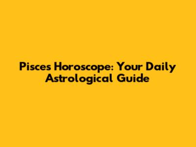Pisces Horoscope: Your Daily Astrological Guide