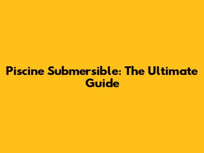 Piscine Submersible: The Ultimate Guide