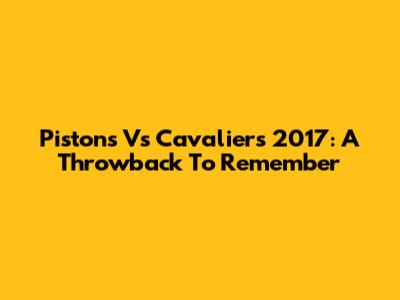 Pistons Vs Cavaliers 2017: A Throwback To Remember