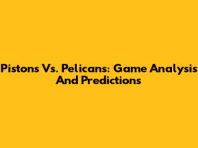 Pistons Vs. Pelicans: Game Analysis And Predictions
