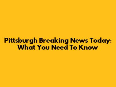 Pittsburgh Breaking News Today: What You Need To Know