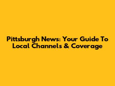 Pittsburgh News: Your Guide To Local Channels & Coverage