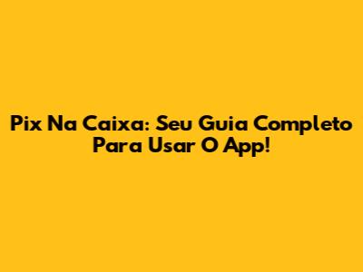 Pix Na Caixa: Seu Guia Completo Para Usar O App!