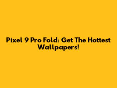 Pixel 9 Pro Fold: Get The Hottest Wallpapers!