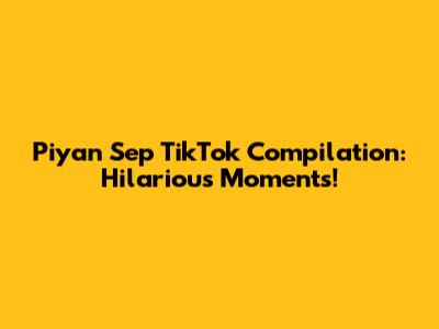 Piyan Sep TikTok Compilation: Hilarious Moments!