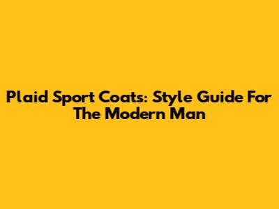 Plaid Sport Coats: Style Guide For The Modern Man