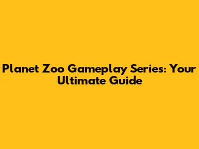 Planet Zoo Gameplay Series: Your Ultimate Guide