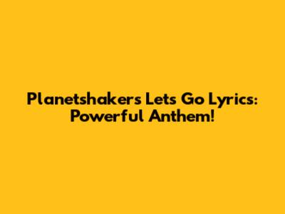Planetshakers Let's Go Lyrics: Powerful Anthem!