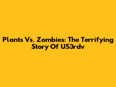 Plants Vs. Zombies: The Terrifying Story Of U53rdv