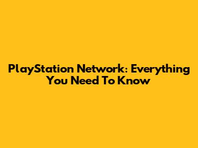 PlayStation Network: Everything You Need To Know