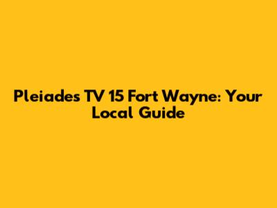 Pleiades TV 15 Fort Wayne: Your Local Guide