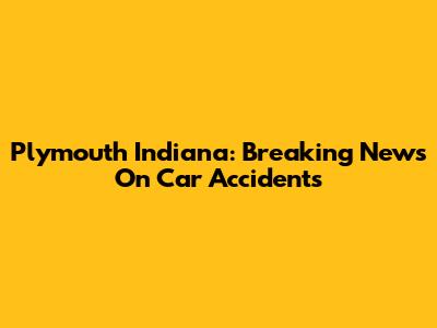 Plymouth Indiana: Breaking News On Car Accidents