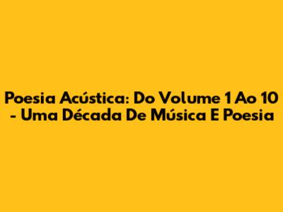 Poesia Acústica: Do Volume 1 Ao 10 - Uma Década De Música E Poesia