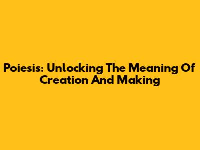 Poiesis: Unlocking The Meaning Of Creation And Making