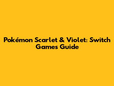 Pokémon Scarlet & Violet: Switch Games Guide