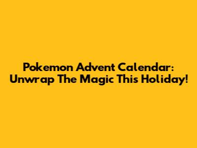 Pokemon Advent Calendar: Unwrap The Magic This Holiday!