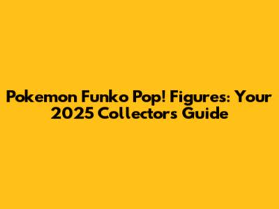Pokemon Funko Pop! Figures: Your 2025 Collector's Guide