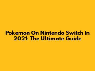 Pokemon On Nintendo Switch In 2021: The Ultimate Guide