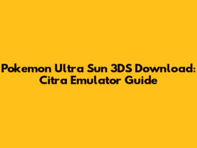 Pokemon Ultra Sun 3DS Download: Citra Emulator Guide