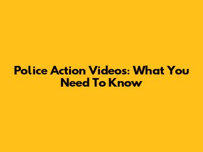 Police Action Videos: What You Need To Know