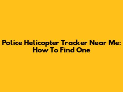 Police Helicopter Tracker Near Me: How To Find One