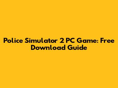 Police Simulator 2 PC Game: Free Download Guide