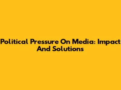 Political Pressure On Media: Impact And Solutions