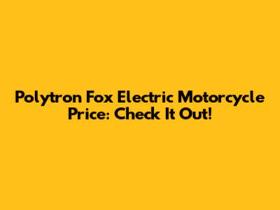 Polytron Fox Electric Motorcycle Price: Check It Out!