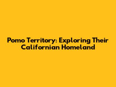 Pomo Territory: Exploring Their Californian Homeland