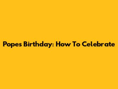 Pope's Birthday: How To Celebrate