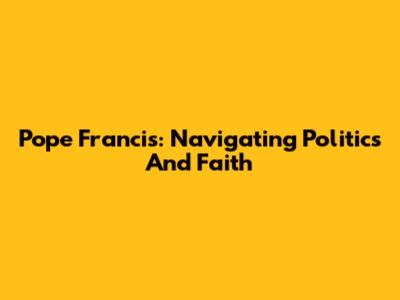 Pope Francis: Navigating Politics And Faith
