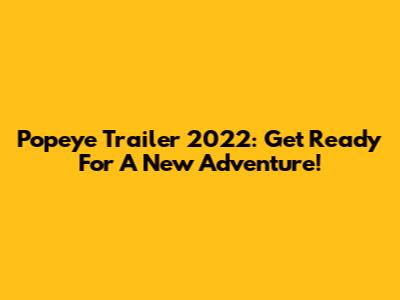 Popeye Trailer 2022: Get Ready For A New Adventure!