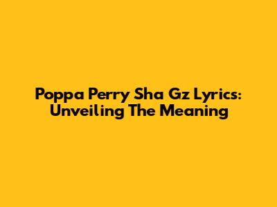 Poppa Perry Sha Gz Lyrics: Unveiling The Meaning