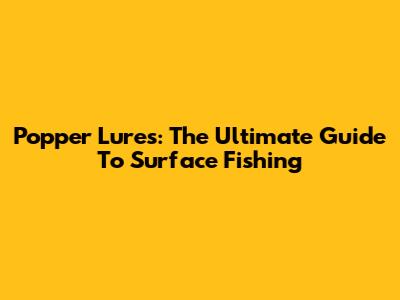 Popper Lures: The Ultimate Guide To Surface Fishing