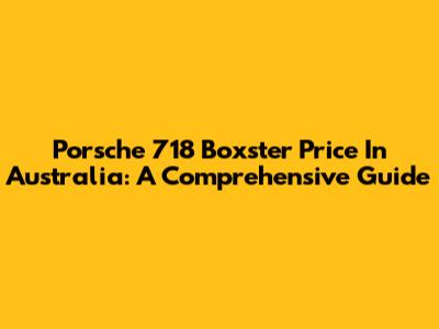 Porsche 718 Boxster Price In Australia: A Comprehensive Guide