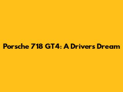 Porsche 718 GT4: A Driver's Dream