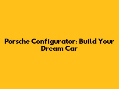 Porsche Configurator: Build Your Dream Car