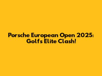Porsche European Open 2025: Golf's Elite Clash!
