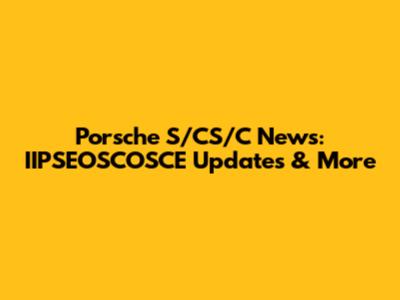 Porsche S/CS/C News: IIPSEOSCOSCE Updates & More