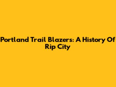 Portland Trail Blazers: A History Of Rip City