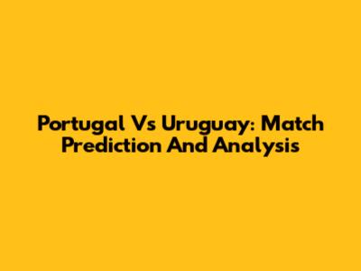 Portugal Vs Uruguay: Match Prediction And Analysis