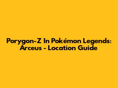 Porygon-Z In Pokémon Legends: Arceus - Location Guide