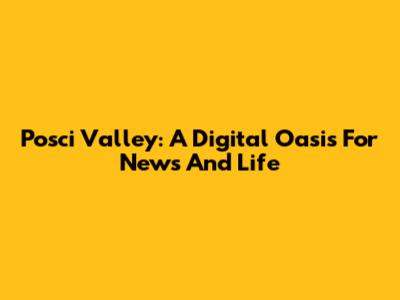 Posci Valley: A Digital Oasis For News And Life