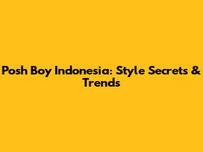 Posh Boy Indonesia: Style Secrets & Trends