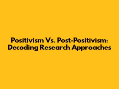 Positivism Vs. Post-Positivism: Decoding Research Approaches