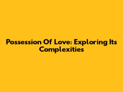 Possession Of Love: Exploring Its Complexities